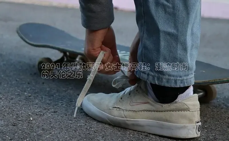 乐玩国际官方唯一官网华扬联众2024 年爆款夏季 女士增高鞋：潮流时尚
的天伦之乐