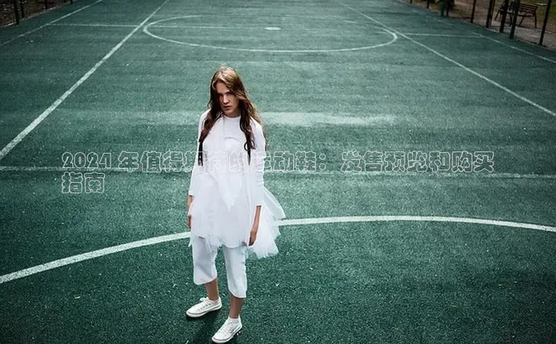 乐玩国际登录入口百家号2024 年值得期待的运动鞋：发售预览和购买
指南