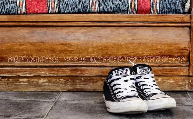 乐玩lewin官网入口视觉中国创新设计引领未来：2025年最新推出防滑儿童运动鞋评测与建议