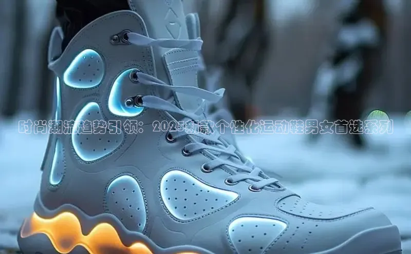 时尚潮流趋势引领：2025新款个性化运动鞋男女首选系列