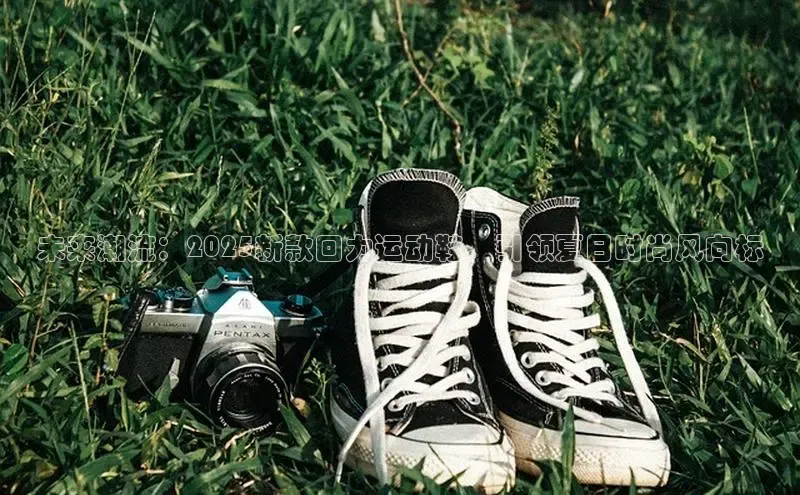 未来潮流：2025新款回力运动鞋，引领夏日时尚风向标