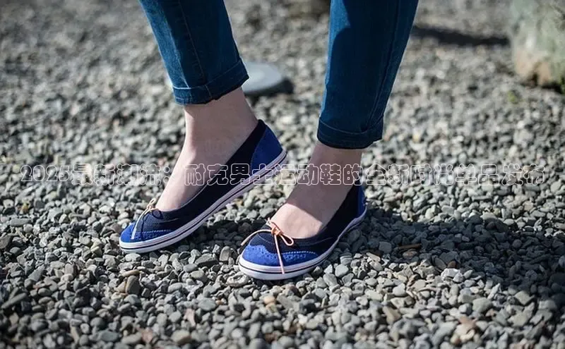 2025最新潮流：耐克男士运动鞋的全新时尚单品发布