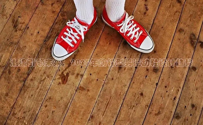 潮流引领未来：2025年前锋型男运动鞋设计趋势