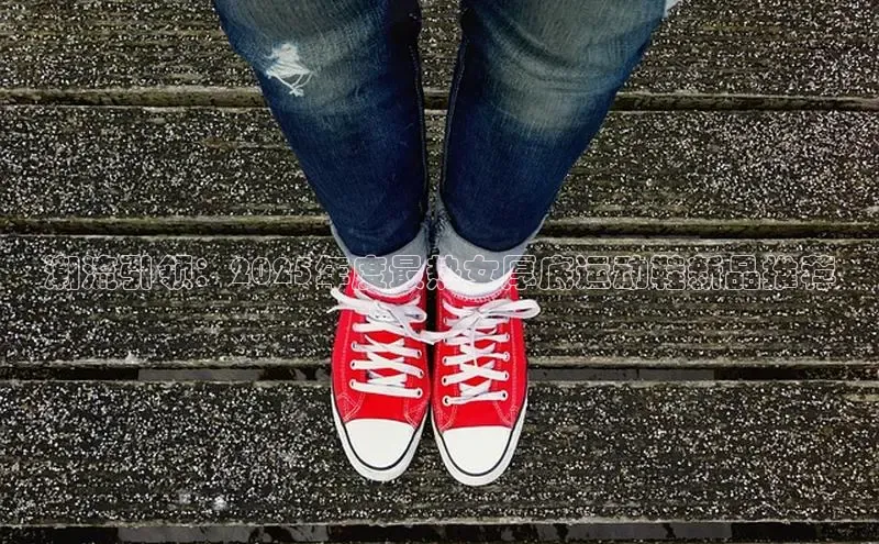 潮流引领：2025年度最热女厚底运动鞋新品推荐