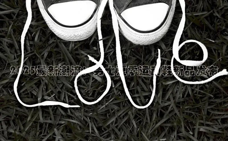 2025最新潮流：男士夏季运动鞋新品发布