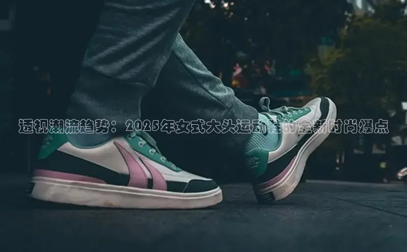 透视潮流趋势：2025年女式大头运动鞋的全新时尚爆点