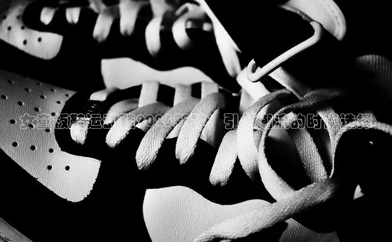 女童板鞋运动鞋2025新款：引领潮流的时尚选择