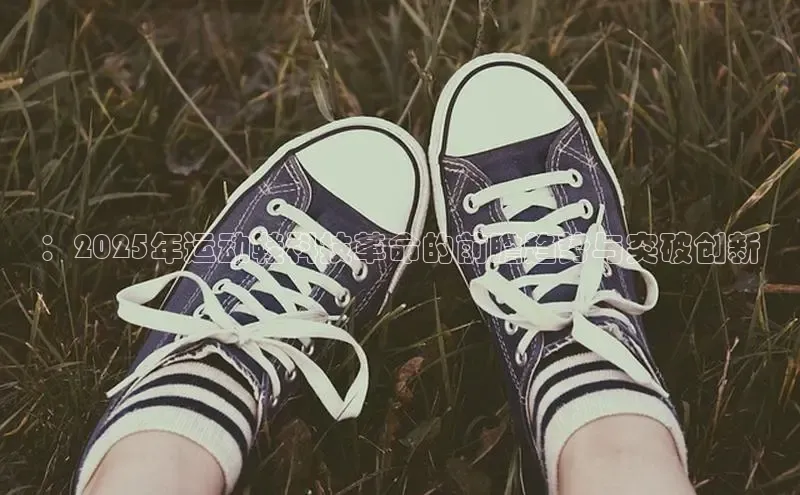 ：2025年运动鞋科技革命的前瞻趋势与突破创新