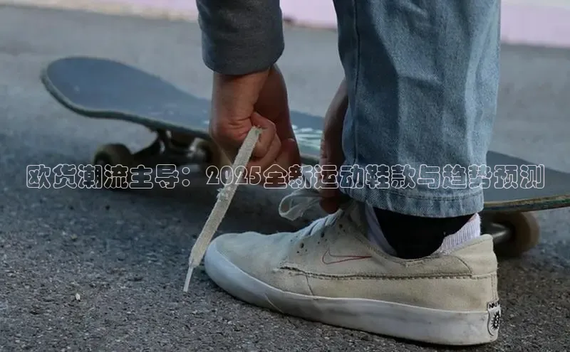 欧货潮流主导：2025全新运动鞋款与趋势预测