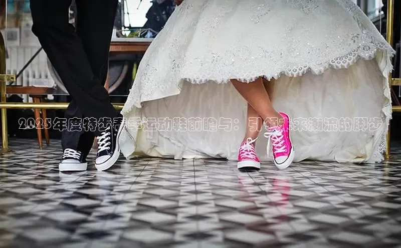 2025年度特步春季运动鞋前瞻与：引领未来潮流的脚步