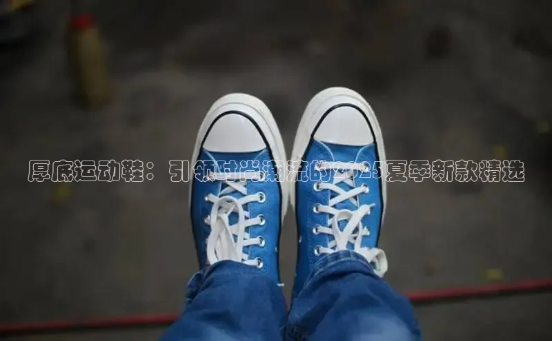 厚底运动鞋：引领时尚潮流的2025夏季新款精选