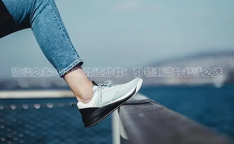 海澜之家2025新款运动鞋：引领潮流的舒适之选